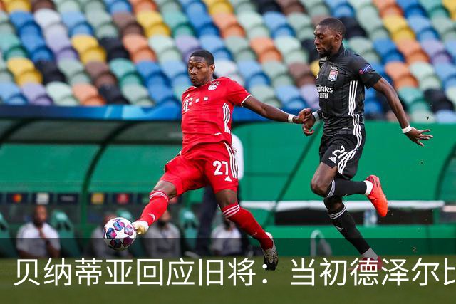 贝纳蒂亚回应旧将：当初德泽尔比施压要求续约你，但之后你松懈了