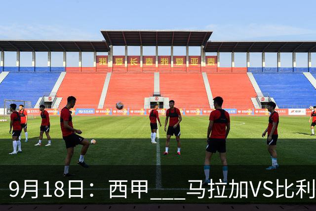 9月18日：西甲 _ 马拉加VS比利亚雷亚尔：主场0胜魔咒待破，黄潜4连败谁先上岸？